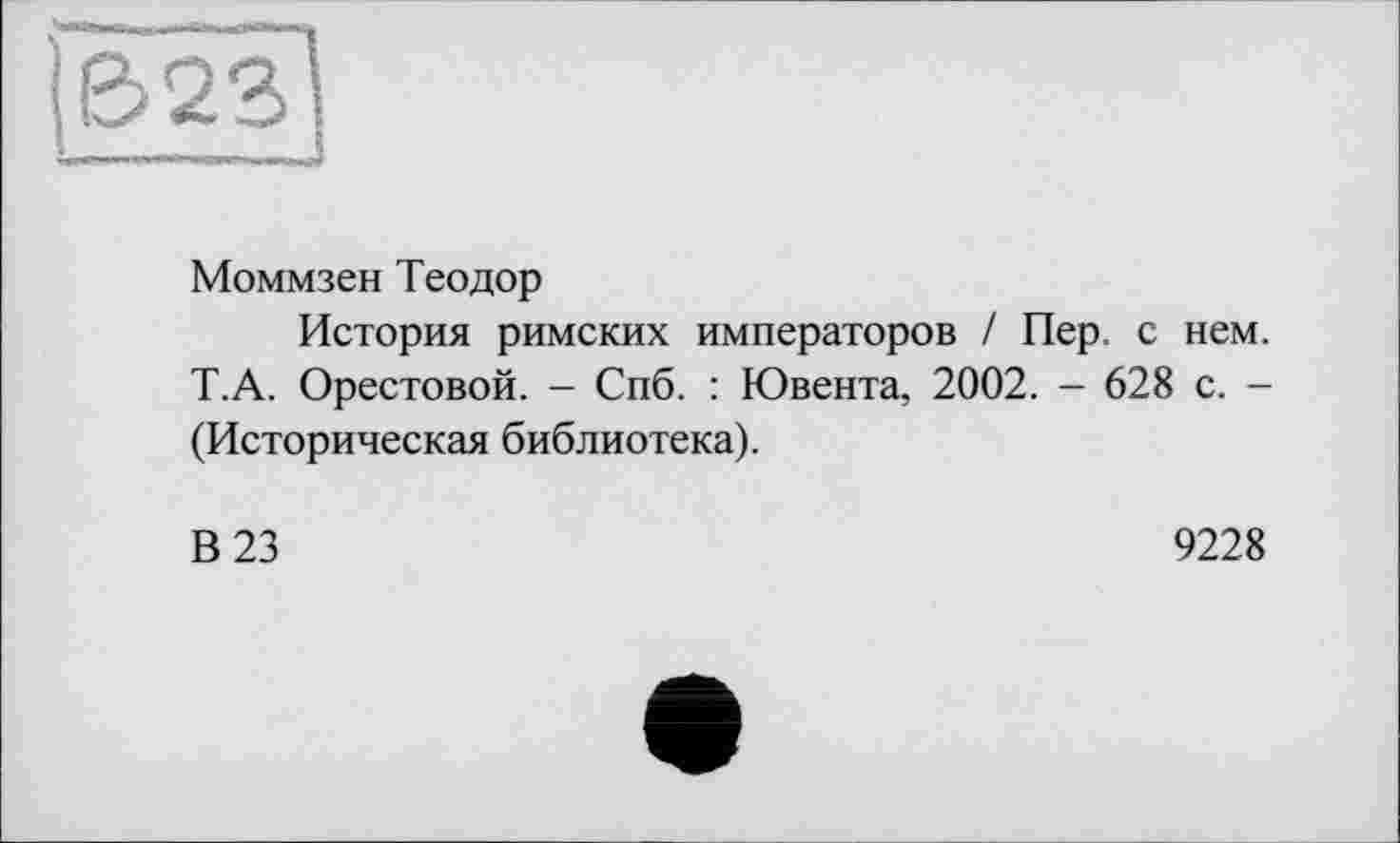 ﻿Моммзен Теодор
История римских императоров / Пер. с нем. Т.А. Орестовой. - Спб. : Ювента, 2002. - 628 с. -(Историческая библиотека).
В 23	9228